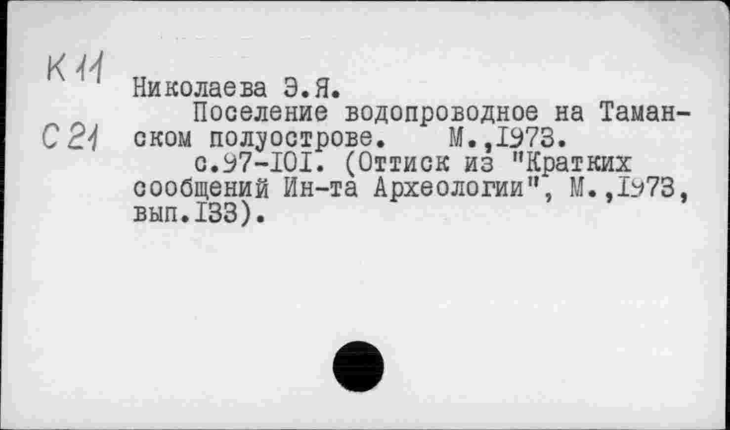 ﻿Николаева Э.Я.
Поселение водопроводное на Таман ском полуострове. М.,1973.
С.У7-І0І. (Оттиск из "Кратких сообщений Ин-та Археологии", М.,Ъ73 вып.133).